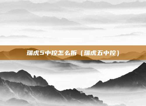 瑞虎5中控怎么拆(瑞虎五中控)