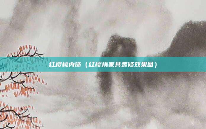 红樱桃内饰（红樱桃家具装修效果图）