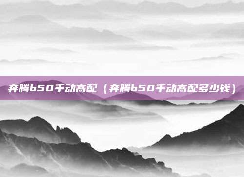 奔腾b50手动高配(奔腾b50手动高配多少钱)