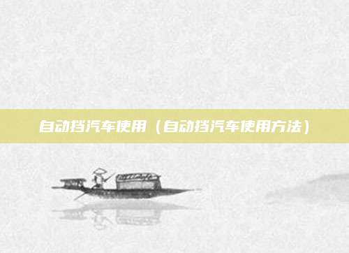 自动挡汽车使用(自动挡汽车使用方法)