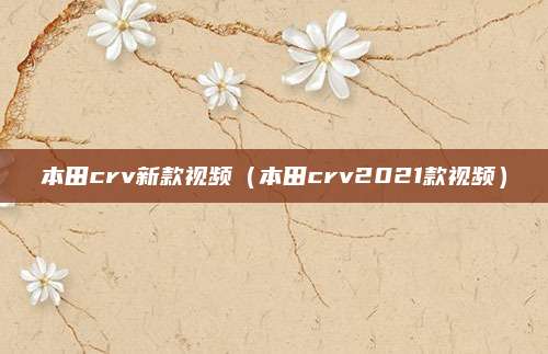 本田crv新款视频（本田crv2021款视频）