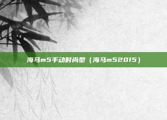 海马m5手动时尚型（海马m52015）