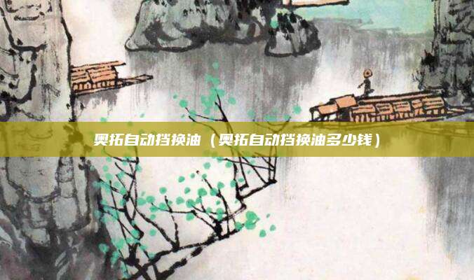 奥拓自动挡换油(奥拓自动挡换油多少钱)