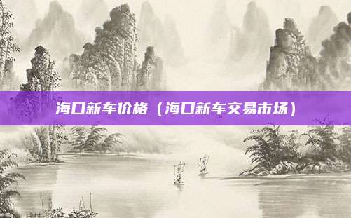 海口新车价格(海口新车交易市场)