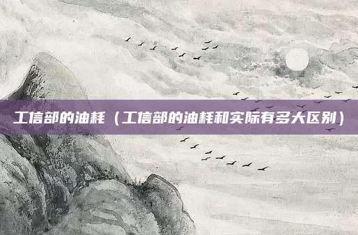 工信部的油耗(工信部的油耗和实际有多大区别)