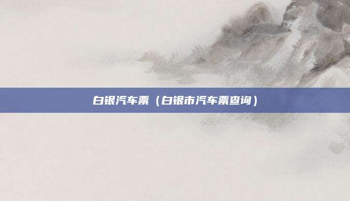 白银汽车票(白银市汽车票查询)