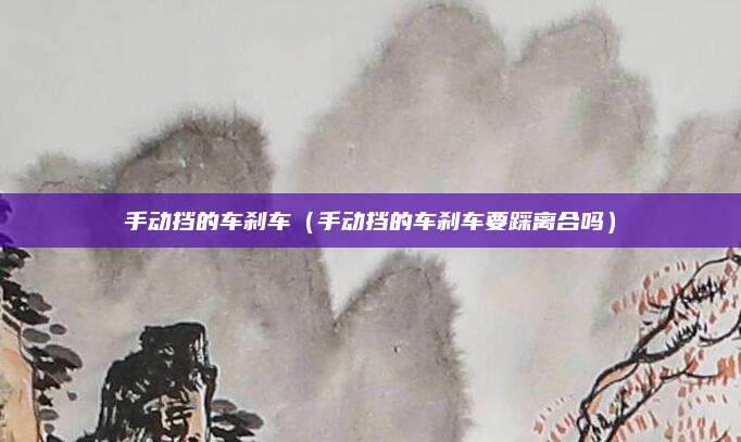 手动挡的车刹车(手动挡的车刹车要踩离合吗)