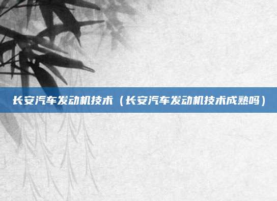 长安汽车发动机技术(长安汽车发动机技术成熟吗)