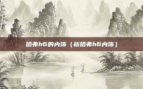哈弗h6的内饰(新哈弗h6内饰)