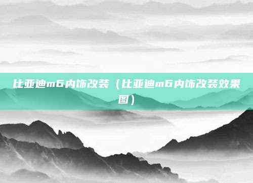 比亚迪m6内饰改装(比亚迪m6内饰改装效果图)