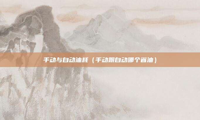 手动与自动油耗(手动跟自动哪个省油)