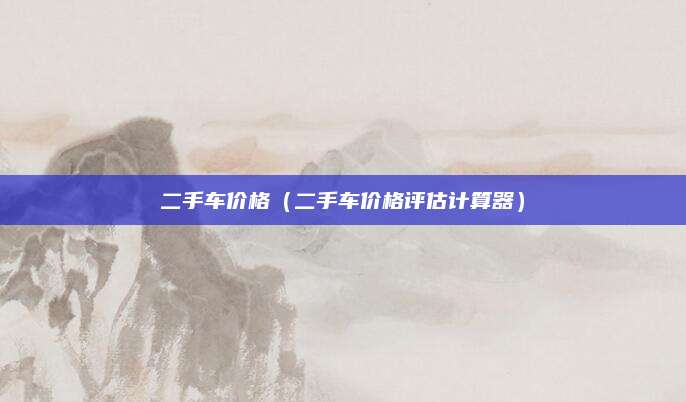 二手车价格(二手车价格评估计算器)