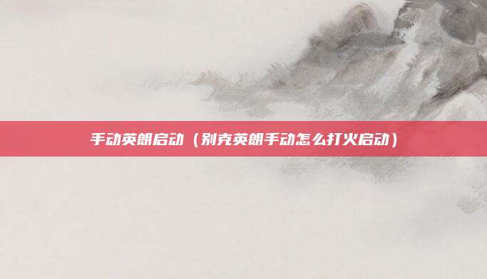 手动英朗启动(别克英朗手动怎么打火启动)