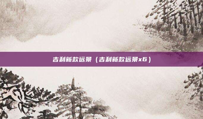 吉利新款远景（吉利新款远景x6）