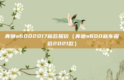奔驰s6002017新款报价（奔驰s600新车报价2021款）