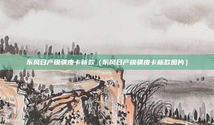 东风日产锐骐皮卡新款(东风日产锐骐皮卡新款图片)