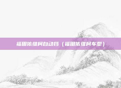 福田依维柯自动挡（福田依维柯车型）