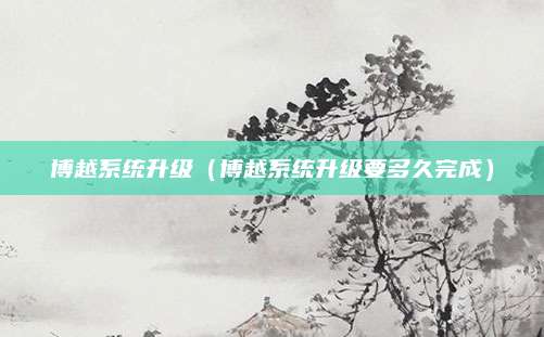 博越系统升级（博越系统升级要多久完成）