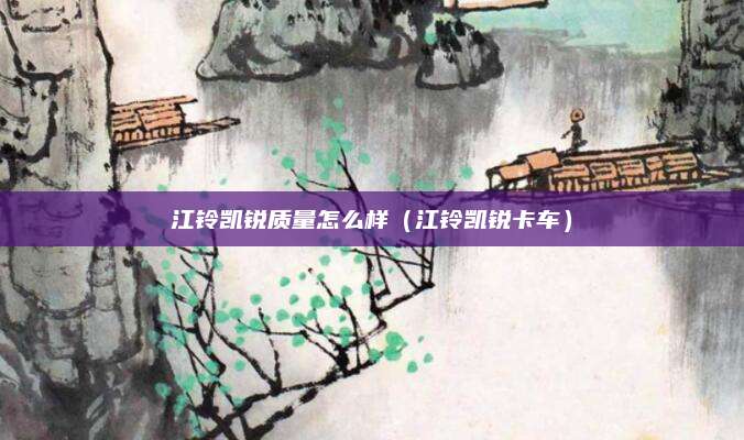 江铃凯锐质量怎么样(江铃凯锐卡车)