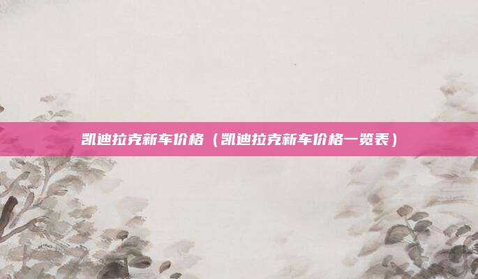 凯迪拉克新车价格(凯迪拉克新车价格一览表)