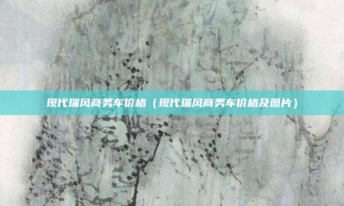 现代瑞风商务车价格(现代瑞风商务车价格及图片)