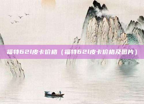 福特62l皮卡价格(福特62l皮卡价格及图片)