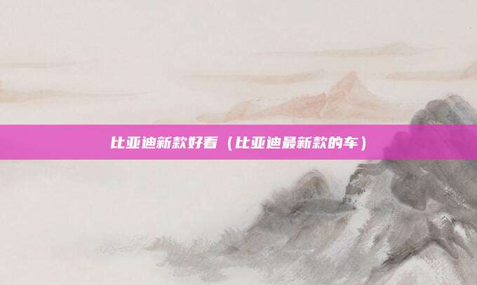 比亚迪新款好看(比亚迪最新款的车)