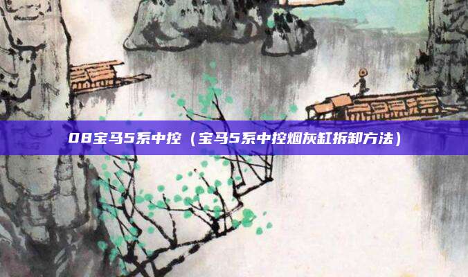 08宝马5系中控(宝马5系中控烟灰缸拆卸方法)