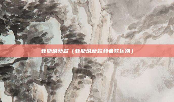 菲斯塔新款(菲斯塔新款和老款区别)