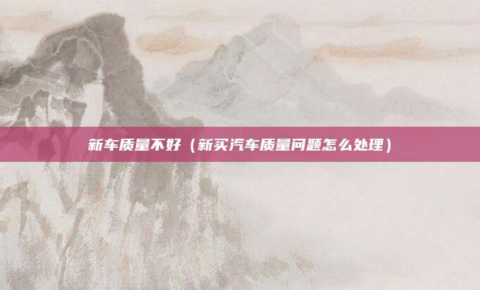 新车质量不好(新买汽车质量问题怎么处理)