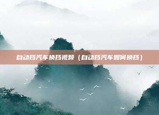 自动挡汽车换挡视频(自动挡汽车如何换挡)