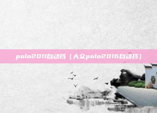 polo2011自动挡(大众polo2016自动挡)