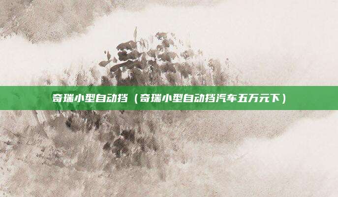 奇瑞小型自动挡(奇瑞小型自动挡汽车五万元下)
