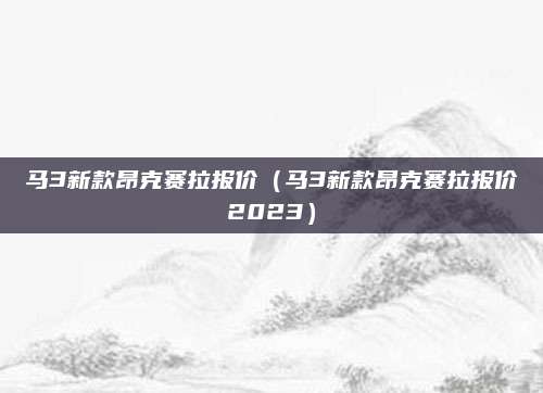 马3新款昂克赛拉报价(马3新款昂克赛拉报价2023)