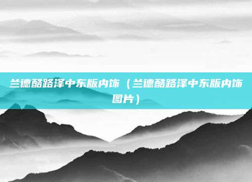 兰德酷路泽中东版内饰(兰德酷路泽中东版内饰图片)
