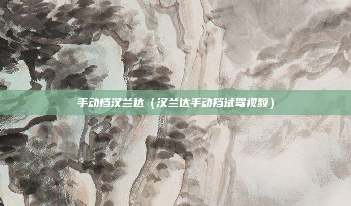 手动档汉兰达(汉兰达手动挡试驾视频)