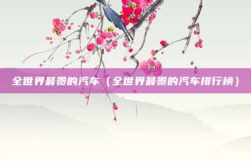 全世界最贵的汽车（全世界最贵的汽车排行榜）