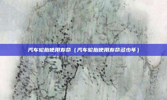汽车轮胎使用寿命（汽车轮胎使用寿命多少年）
