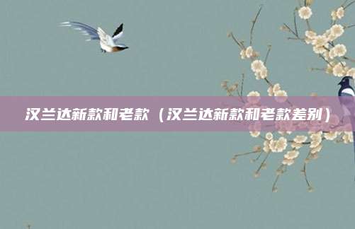 汉兰达新款和老款(汉兰达新款和老款差别)