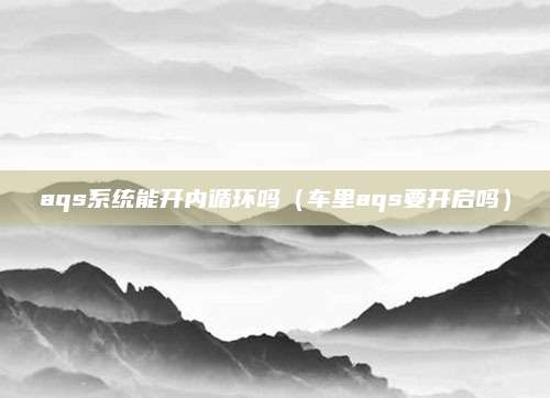aqs系统能开内循环吗(车里aqs要开启吗)