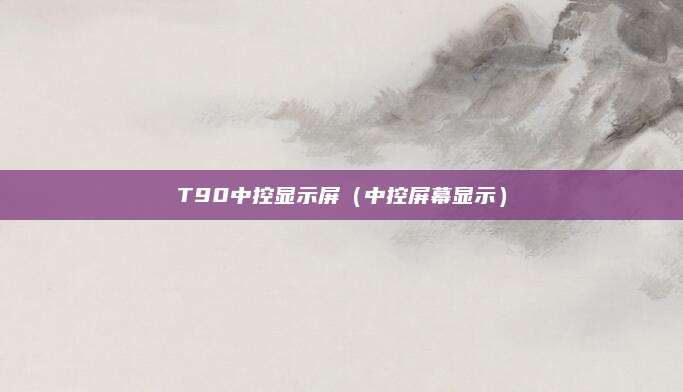 T90中控显示屏(中控屏幕显示)