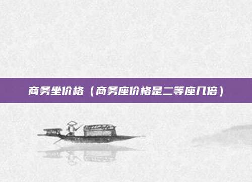商务坐价格（商务座价格是二等座几倍）