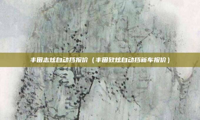 丰田志炫自动挡报价(丰田致炫自动挡新车报价)