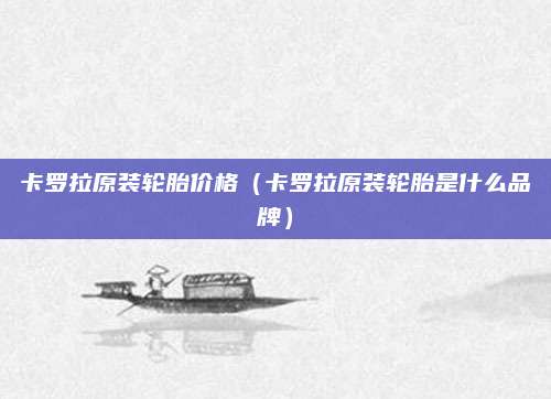 卡罗拉原装轮胎价格(卡罗拉原装轮胎是什么品牌)