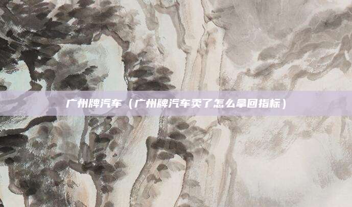 广州牌汽车（广州牌汽车卖了怎么拿回指标）