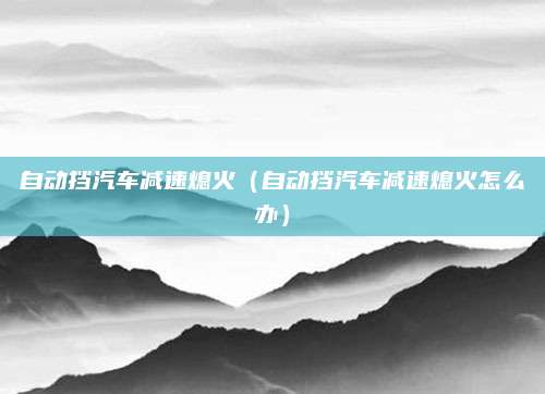 自动挡汽车减速熄火(自动挡汽车减速熄火怎么办)