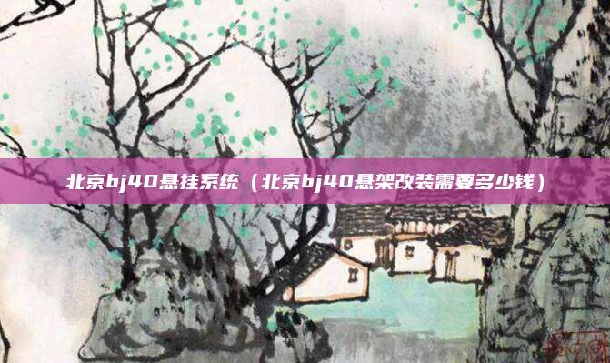 北京bj40悬挂系统(北京bj40悬架改装需要多少钱)