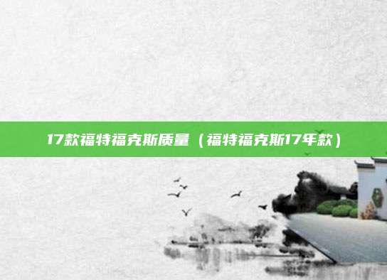 17款福特福克斯质量(福特福克斯17年款)