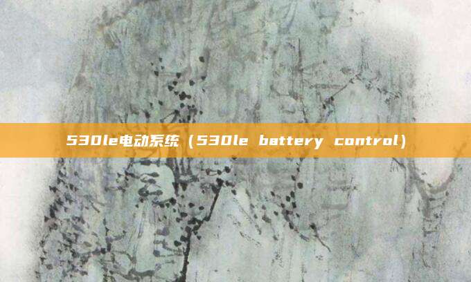 530le电动系统(530le battery control)