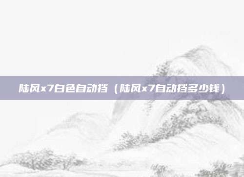 陆风x7白色自动挡(陆风x7自动挡多少钱)
